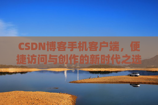 CSDN博客手机客户端，便捷访问与创作的新时代之选